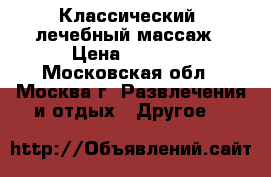 Классический, лечебный массаж › Цена ­ 1 500 - Московская обл., Москва г. Развлечения и отдых » Другое   